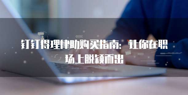 钉钉得理律助购买指南:让你在职场上脱颖而出