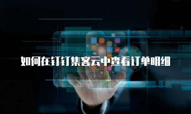 如何在钉钉集客云中查看订单明细
