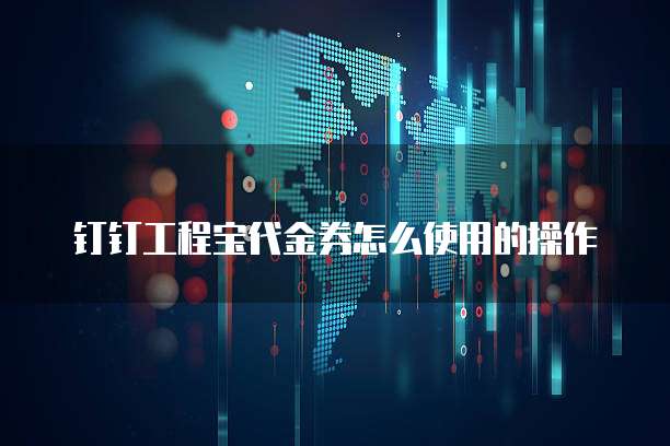 钉钉工程宝代金券怎么使用的操作