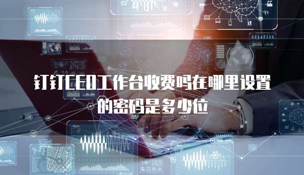 钉钉CEO工作台收费吗在哪里设置的密码是多少位