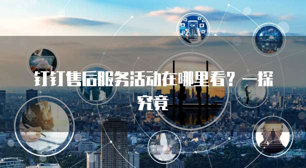 钉钉售后服务活动在哪里看？一探究竟
