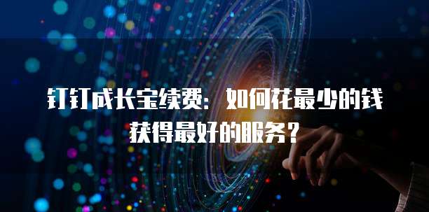 钉钉成长宝续费:如何花最少的钱获得最好的服务?
