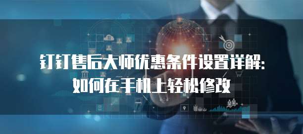 钉钉售后大师优惠条件设置详解:如何在手机上轻松修改