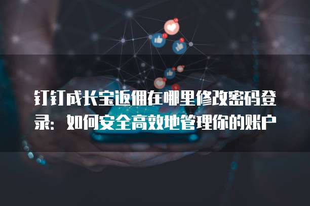 钉钉成长宝返佣在哪里修改密码登录:如何安全高效地管理你的账户