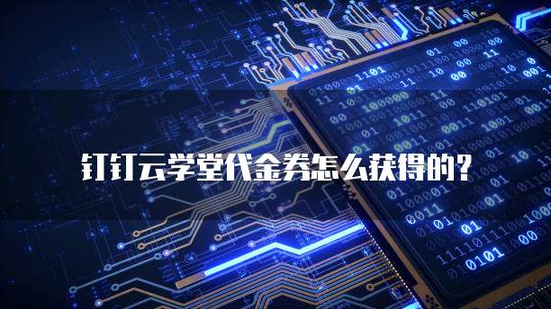 钉钉云学堂代金券怎么获得的?