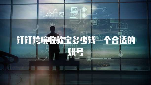 钉钉跨境收款宝多少钱一个合适的账号