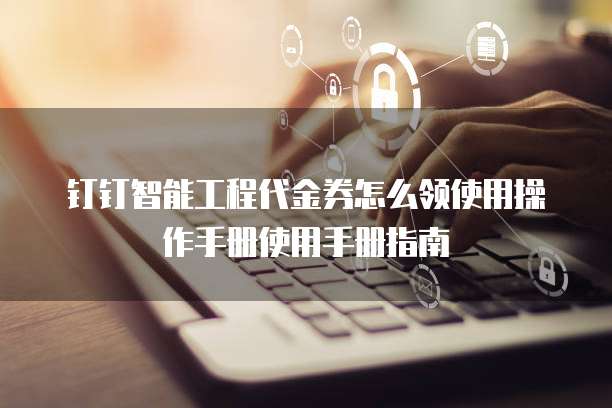 钉钉智能工程代金券怎么领使用操作手册使用手册指南