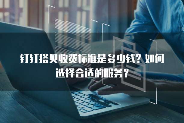 钉钉搭贝收费标准是多少钱?如何选择合适的服务?