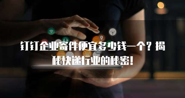 钉钉企业寄件便宜多少钱一个?揭秘快递行业的秘密!