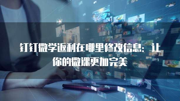 钉钉微学返利在哪里修改信息:让你的微课更加完美