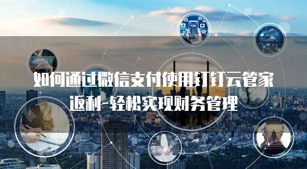 如何通过微信支付使用钉钉云管家返利-轻松实现财务管理