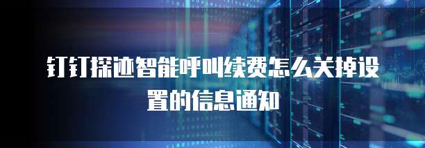 钉钉探迹智能呼叫续费怎么关掉设置的信息通知