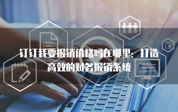 钉钉我要报销价格吗在哪里:打造高效的财务报销系统