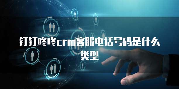 钉钉咚咚crm客服电话号码是什么类型