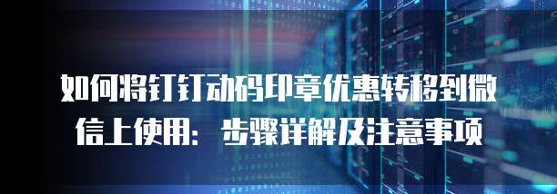 如何将钉钉动码印章优惠转移到微信上使用:步骤详解及注意事项