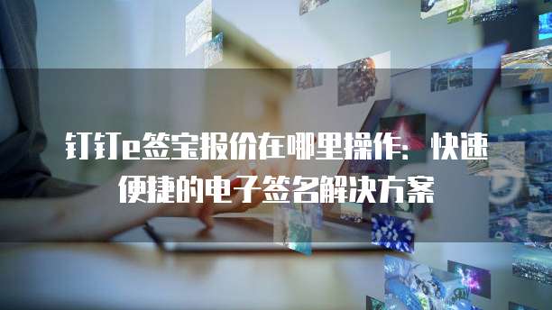 钉钉e签宝报价在哪里操作:快速便捷的电子签名解决方案