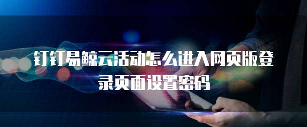 钉钉易鲸云活动怎么进入网页版登录页面设置密码