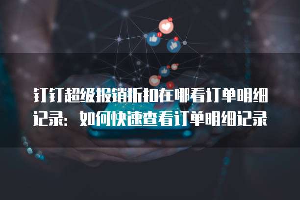 钉钉超级报销折扣在哪看订单明细记录:如何快速查看订单明细记录