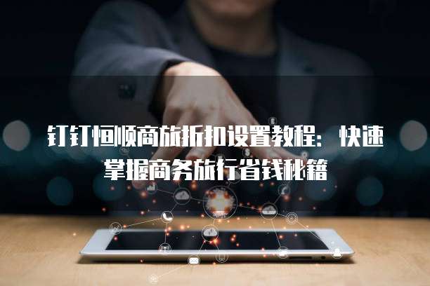 钉钉恒顺商旅折扣设置教程:快速掌握商务旅行省钱秘籍