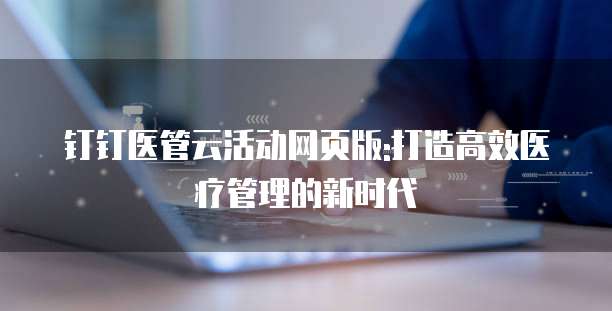 钉钉医管云活动网页版:打造高效医疗管理的新时代