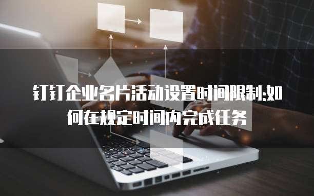 钉钉企业名片活动设置时间限制:如何在规定时间内完成任务