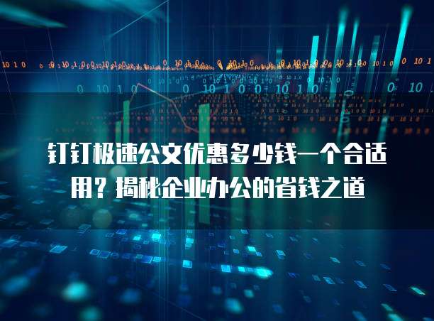 钉钉极速公文优惠多少钱一个合适用?揭秘企业办公的省钱之道
