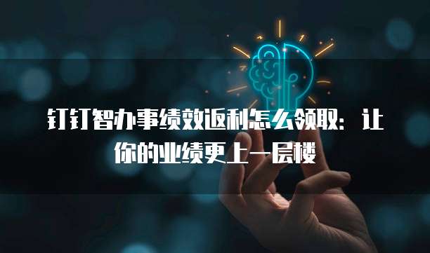 钉钉智办事绩效返利怎么领取:让你的业绩更上一层楼