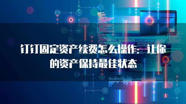 钉钉固定资产续费怎么操作:让你的资产保持最佳状态