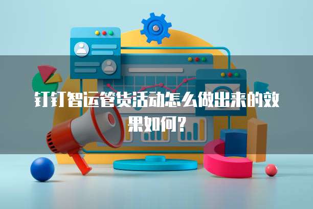 钉钉智运管货活动怎么做出来的效果如何?