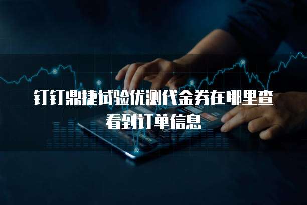 钉钉鼎捷试验优测代金券在哪里查看到订单信息