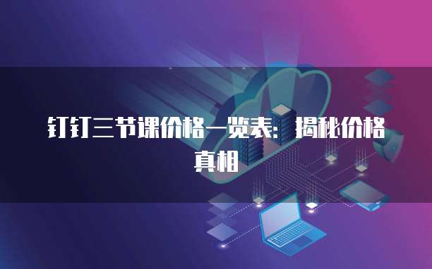 钉钉三节课价格一览表：揭秘价格真相