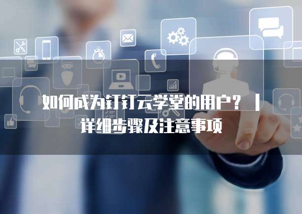如何成为钉钉云学堂的用户? | 详细步骤及注意事项