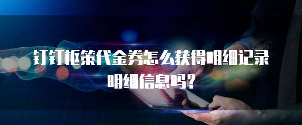 钉钉枢策代金券怎么获得明细记录明细信息吗?
