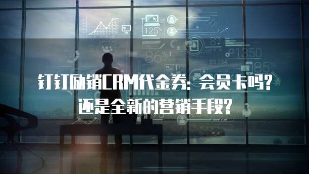 钉钉励销CRM代金券: 会员卡吗? 还是全新的营销手段?