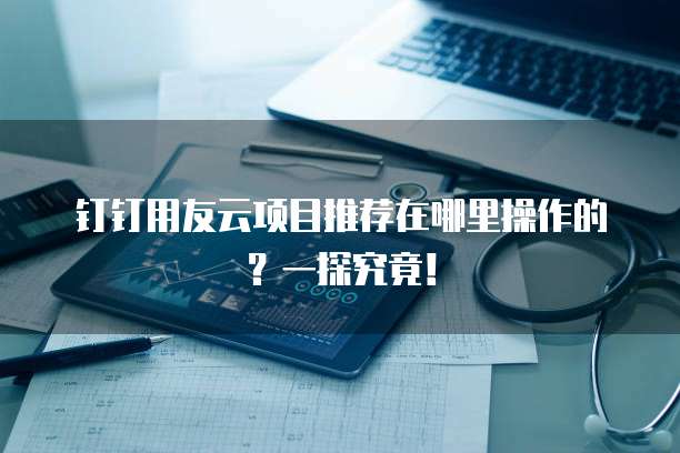 钉钉用友云项目推荐在哪里操作的?一探究竟!