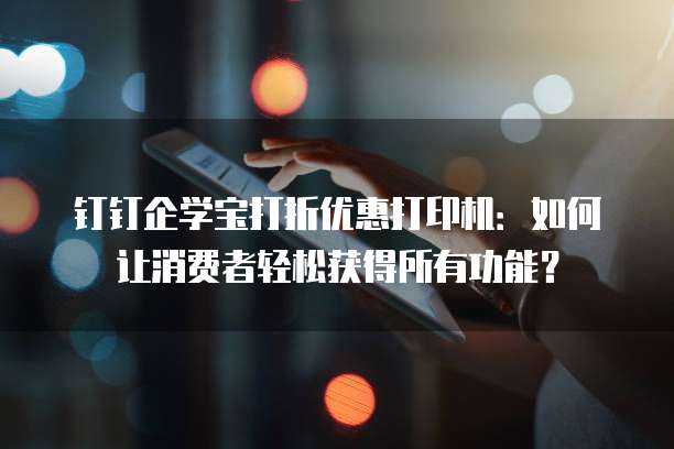 钉钉企学宝打折优惠打印机:如何让消费者轻松获得所有功能?