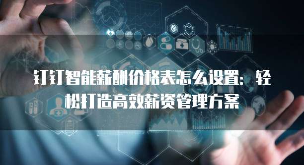 钉钉智能薪酬价格表怎么设置:轻松打造高效薪资管理方案