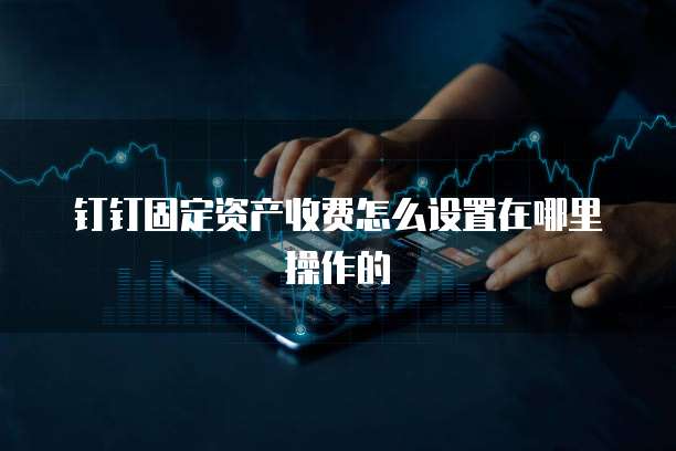钉钉固定资产收费怎么设置在哪里操作的
