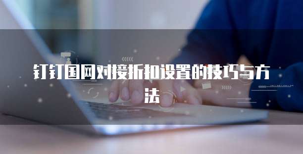 钉钉国网对接折扣设置的技巧与方法