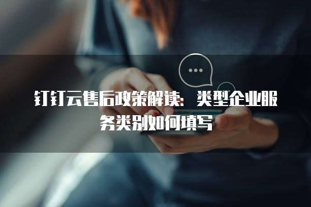 钉钉云售后政策解读:类型企业服务类别如何填写