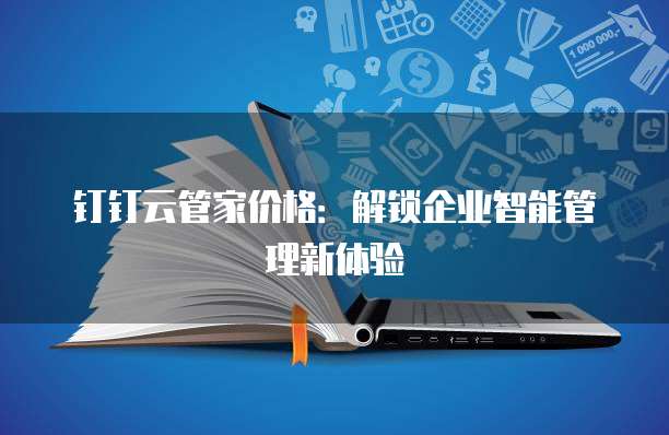 钉钉云管家价格:解锁企业智能管理新体验