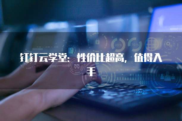 钉钉云学堂:性价比超高,值得入手
