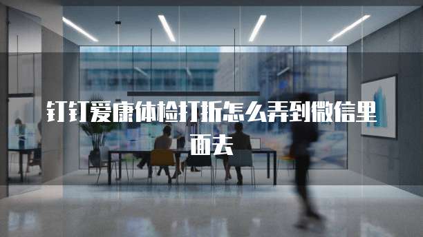 钉钉爱康体检打折怎么弄到微信里面去