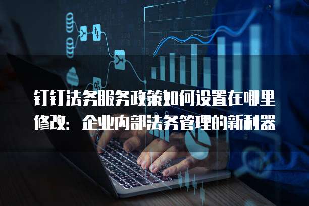 钉钉法务服务政策如何设置在哪里修改:企业内部法务管理的新利器