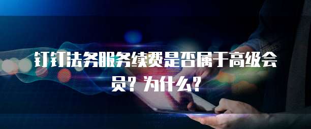 钉钉法务服务续费是否属于高级会员？为什么？
