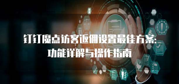 钉钉魔点访客返佣设置最佳方案:功能详解与操作指南