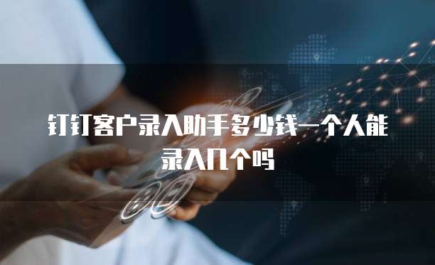 钉钉客户录入助手多少钱一个人能录入几个吗