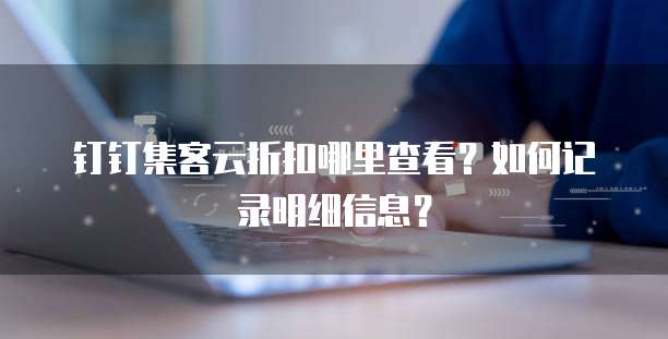 钉钉集客云折扣哪里查看？如何记录明细信息？
