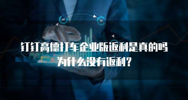 钉钉高德打车企业版返利是真的吗为什么没有返利?