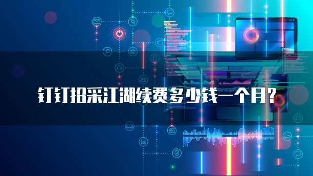 钉钉招采江湖续费多少钱一个月?